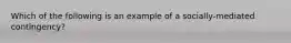 Which of the following is an example of a socially-mediated contingency?