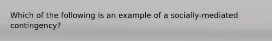 Which of the following is an example of a socially-mediated contingency?