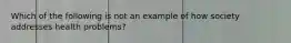 Which of the following is not an example of how society addresses health problems?