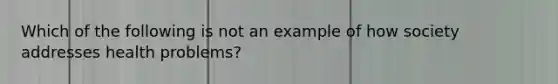 Which of the following is not an example of how society addresses health problems?