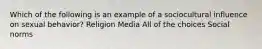 Which of the following is an example of a sociocultural influence on sexual behavior? Religion Media All of the choices Social norms