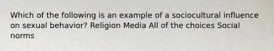 Which of the following is an example of a sociocultural influence on sexual behavior? Religion Media All of the choices Social norms