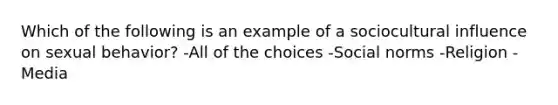 Which of the following is an example of a sociocultural influence on sexual behavior? -All of the choices -Social norms -Religion -Media