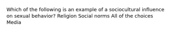 Which of the following is an example of a sociocultural influence on sexual behavior? Religion Social norms All of the choices Media