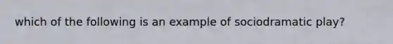 which of the following is an example of sociodramatic play?