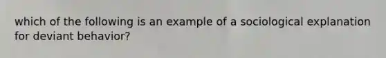 which of the following is an example of a sociological explanation for deviant behavior?