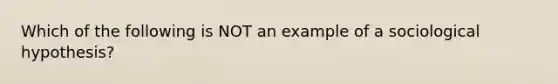 Which of the following is NOT an example of a sociological hypothesis?