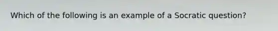 Which of the following is an example of a Socratic question?