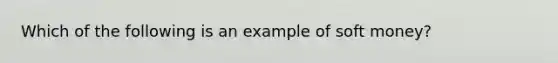 Which of the following is an example of soft money?