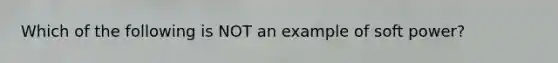 Which of the following is NOT an example of soft power?