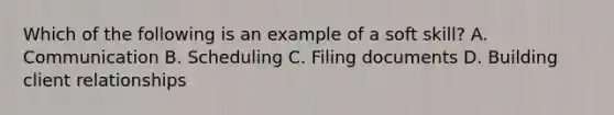 Which of the following is an example of a soft skill? A. Communication B. Scheduling C. Filing documents D. Building client relationships