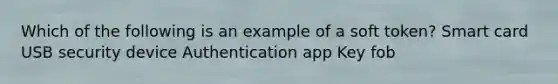 Which of the following is an example of a soft token? Smart card USB security device Authentication app Key fob