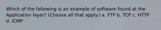 Which of the following is an example of software found at the Application layer? (Choose all that apply.) a. FTP b. TCP c. HTTP d. ICMP