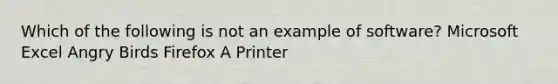 Which of the following is not an example of software? Microsoft Excel Angry Birds Firefox A Printer