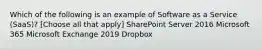 Which of the following is an example of Software as a Service (SaaS)? [Choose all that apply] SharePoint Server 2016 Microsoft 365 Microsoft Exchange 2019 Dropbox