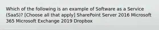 Which of the following is an example of Software as a Service (SaaS)? [Choose all that apply] SharePoint Server 2016 Microsoft 365 Microsoft Exchange 2019 Dropbox