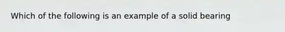 Which of the following is an example of a solid bearing