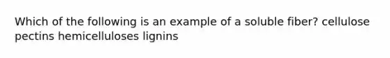 Which of the following is an example of a soluble fiber? cellulose pectins hemicelluloses lignins