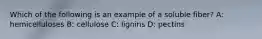 Which of the following is an example of a soluble fiber? A: hemicelluloses B: cellulose C: lignins D: pectins