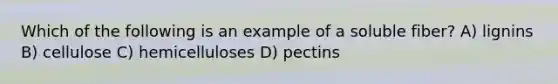 Which of the following is an example of a soluble fiber? A) lignins B) cellulose C) hemicelluloses D) pectins