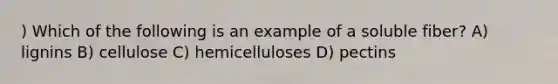 ) Which of the following is an example of a soluble fiber? A) lignins B) cellulose C) hemicelluloses D) pectins