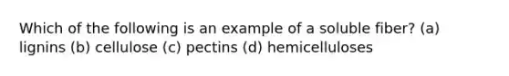 Which of the following is an example of a soluble fiber? (a) lignins (b) cellulose (c) pectins (d) hemicelluloses