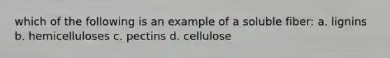 which of the following is an example of a soluble fiber: a. lignins b. hemicelluloses c. pectins d. cellulose