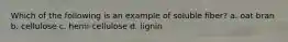 Which of the following is an example of soluble fiber? a. oat bran b. cellulose c. hemi-cellulose d. lignin