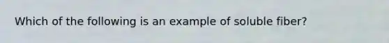 Which of the following is an example of soluble fiber?