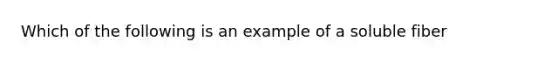 Which of the following is an example of a soluble fiber