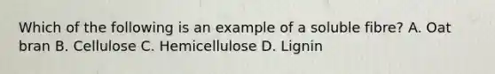 Which of the following is an example of a soluble fibre? A. Oat bran B. Cellulose C. Hemicellulose D. Lignin