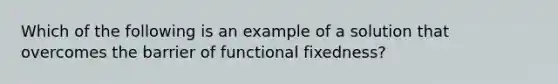 Which of the following is an example of a solution that overcomes the barrier of functional fixedness?