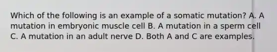 Which of the following is an example of a somatic mutation? A. A mutation in embryonic muscle cell B. A mutation in a sperm cell C. A mutation in an adult nerve D. Both A and C are examples.