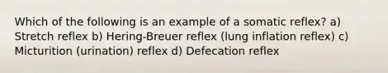 Which of the following is an example of a somatic reflex? a) Stretch reflex b) Hering-Breuer reflex (lung inflation reflex) c) Micturition (urination) reflex d) Defecation reflex