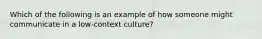 Which of the following is an example of how someone might communicate in a low-context culture?