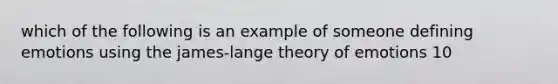 which of the following is an example of someone defining emotions using the james-lange theory of emotions 10