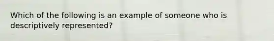 Which of the following is an example of someone who is descriptively represented?