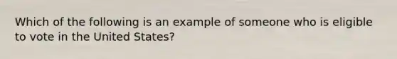 Which of the following is an example of someone who is eligible to vote in the United States?