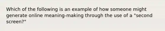 Which of the following is an example of how someone might generate online meaning-making through the use of a "second screen?"