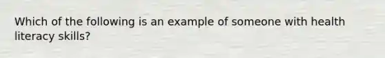 Which of the following is an example of someone with health literacy skills?