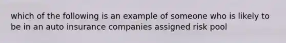 which of the following is an example of someone who is likely to be in an auto insurance companies assigned risk pool