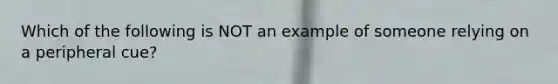 Which of the following is NOT an example of someone relying on a peripheral cue?