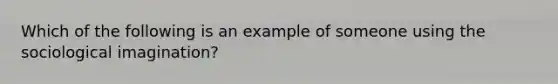 Which of the following is an example of someone using the sociological imagination?