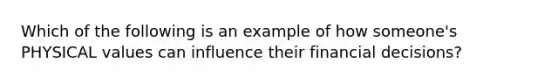 Which of the following is an example of how someone's PHYSICAL values can influence their financial decisions?