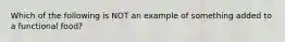 Which of the following is NOT an example of something added to a functional food?