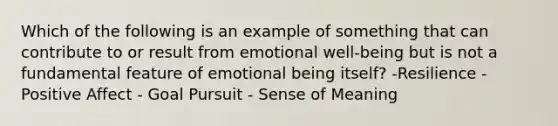 Which of the following is an example of something that can contribute to or result from emotional well-being but is not a fundamental feature of emotional being itself? -Resilience - Positive Affect - Goal Pursuit - Sense of Meaning