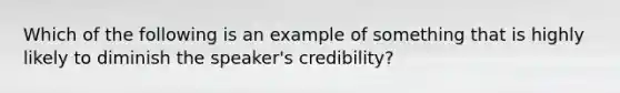 Which of the following is an example of something that is highly likely to diminish the speaker's credibility?