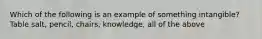 Which of the following is an example of something intangible? Table salt, pencil, chairs, knowledge, all of the above