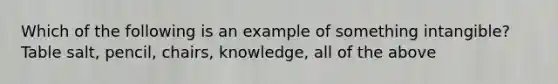 Which of the following is an example of something intangible? Table salt, pencil, chairs, knowledge, all of the above