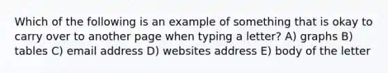 Which of the following is an example of something that is okay to carry over to another page when typing a letter? A) graphs B) tables C) email address D) websites address E) body of the letter